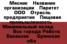 Мясник › Название организации ­ Паритет, ООО › Отрасль предприятия ­ Пищевая промышленность › Минимальный оклад ­ 30 000 - Все города Работа » Вакансии   . Брянская обл.